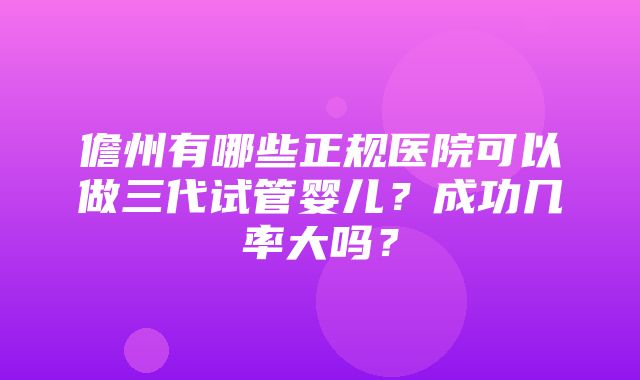 儋州有哪些正规医院可以做三代试管婴儿？成功几率大吗？