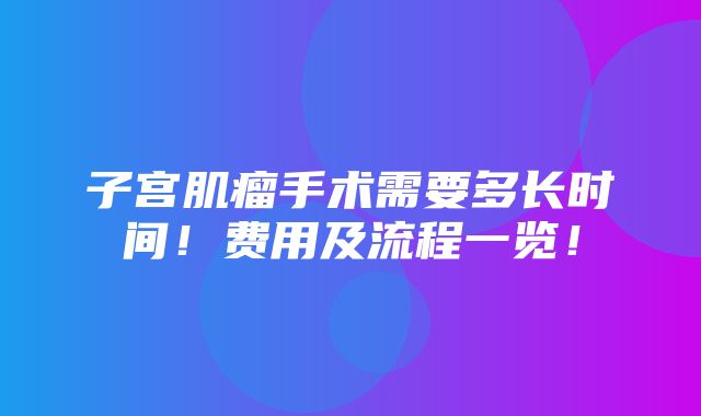 子宫肌瘤手术需要多长时间！费用及流程一览！