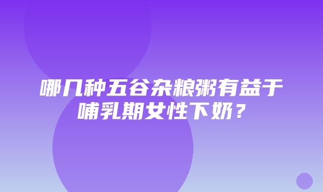 哪几种五谷杂粮粥有益于哺乳期女性下奶？