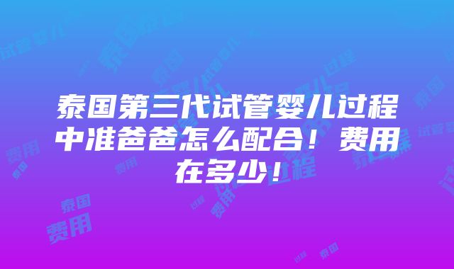 泰国第三代试管婴儿过程中准爸爸怎么配合！费用在多少！