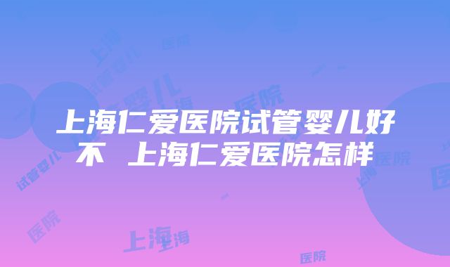 上海仁爱医院试管婴儿好不 上海仁爱医院怎样