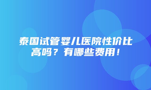 泰国试管婴儿医院性价比高吗？有哪些费用！