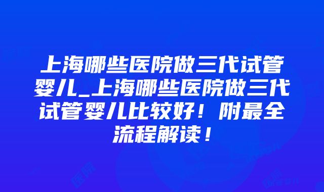 上海哪些医院做三代试管婴儿_上海哪些医院做三代试管婴儿比较好！附最全流程解读！