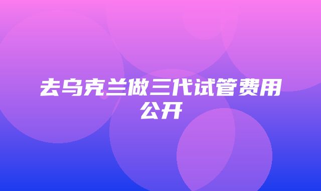 去乌克兰做三代试管费用公开