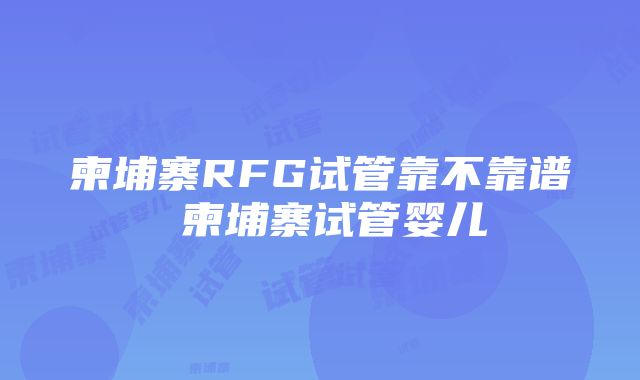 柬埔寨RFG试管靠不靠谱 柬埔寨试管婴儿