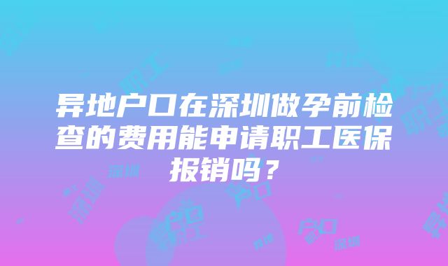 异地户口在深圳做孕前检查的费用能申请职工医保报销吗？