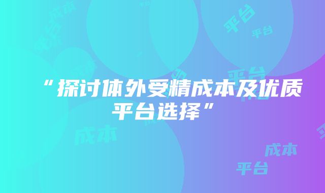 “探讨体外受精成本及优质平台选择”