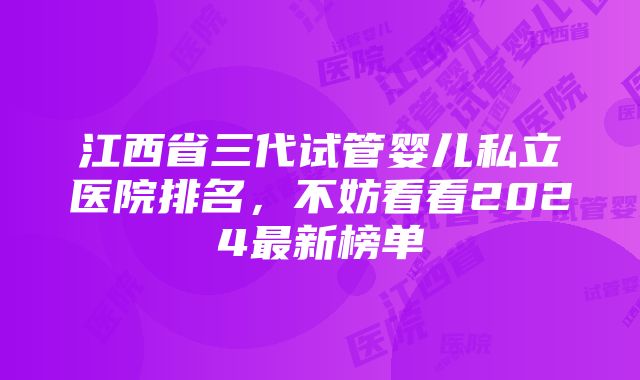 江西省三代试管婴儿私立医院排名，不妨看看2024最新榜单