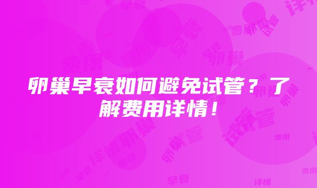 卵巢早衰如何避免试管？了解费用详情！