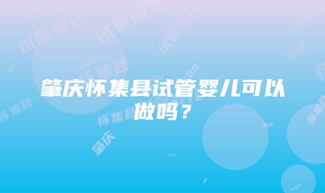 肇庆怀集县试管婴儿可以做吗？