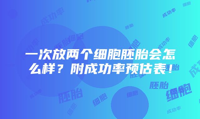 一次放两个细胞胚胎会怎么样？附成功率预估表！