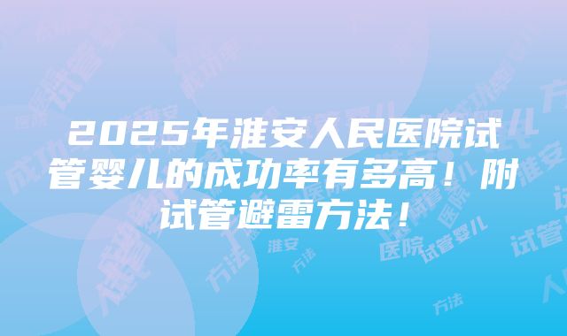 2025年淮安人民医院试管婴儿的成功率有多高！附试管避雷方法！