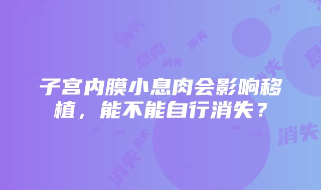 子宫内膜小息肉会影响移植，能不能自行消失？