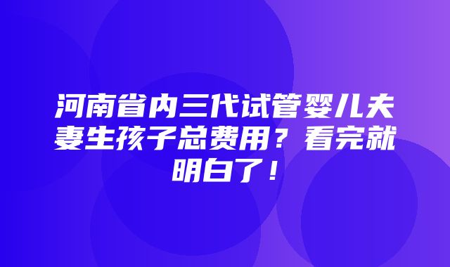 河南省内三代试管婴儿夫妻生孩子总费用？看完就明白了！