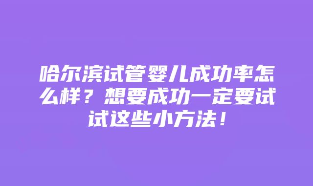 哈尔滨试管婴儿成功率怎么样？想要成功一定要试试这些小方法！