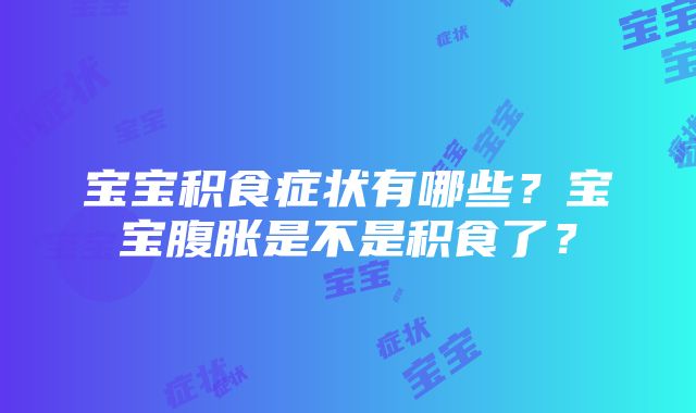 宝宝积食症状有哪些？宝宝腹胀是不是积食了？