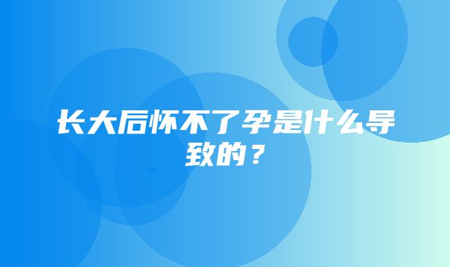 长大后怀不了孕是什么导致的？