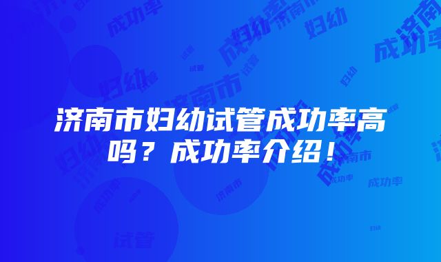 济南市妇幼试管成功率高吗？成功率介绍！