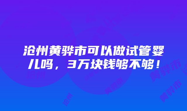 沧州黄骅市可以做试管婴儿吗，3万块钱够不够！