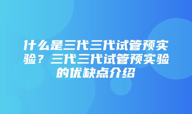 什么是三代三代试管预实验？三代三代试管预实验的优缺点介绍