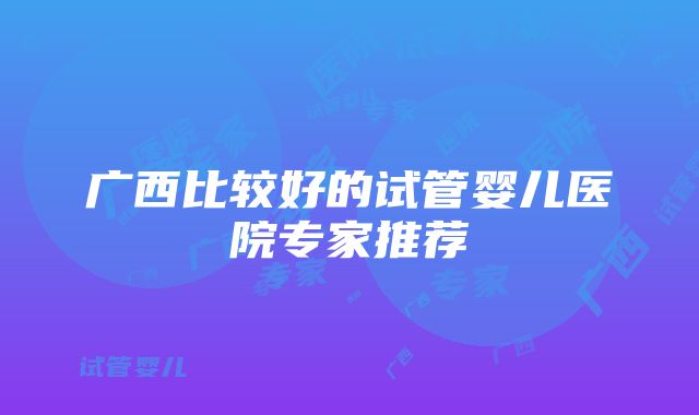 广西比较好的试管婴儿医院专家推荐