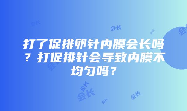 打了促排卵针内膜会长吗？打促排针会导致内膜不均匀吗？