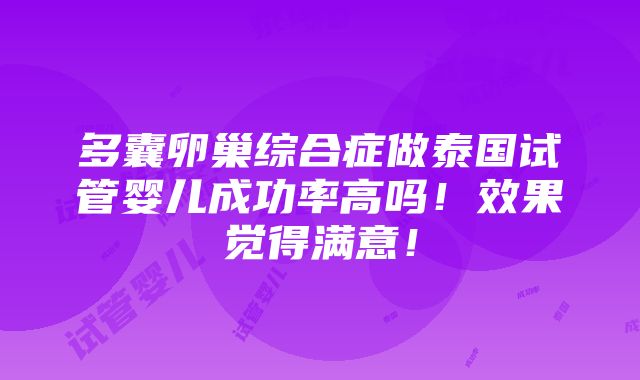 多囊卵巢综合症做泰国试管婴儿成功率高吗！效果觉得满意！