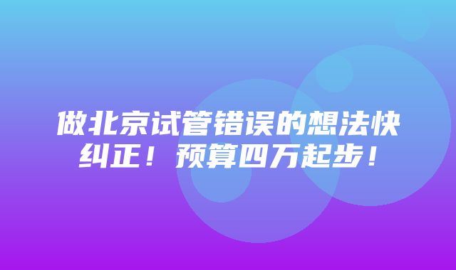 做北京试管错误的想法快纠正！预算四万起步！