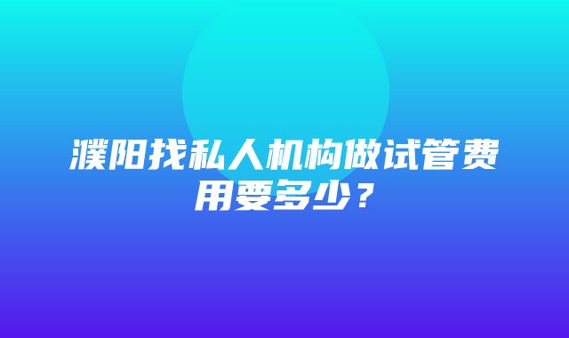 濮阳找私人机构做试管费用要多少？