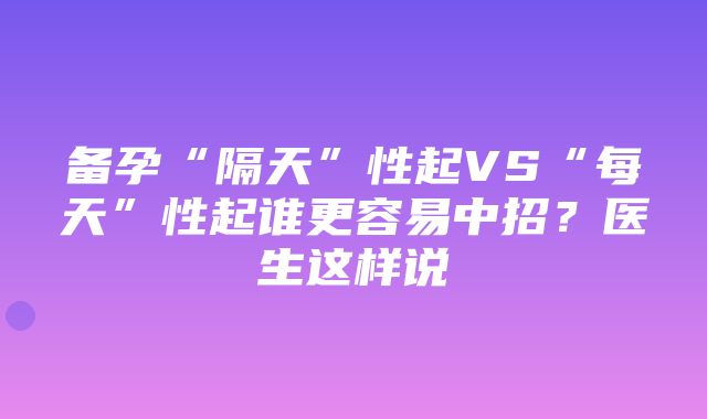 备孕“隔天”性起VS“每天”性起谁更容易中招？医生这样说