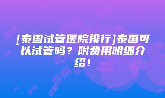 [泰国试管医院排行]泰国可以试管吗？附费用明细介绍！