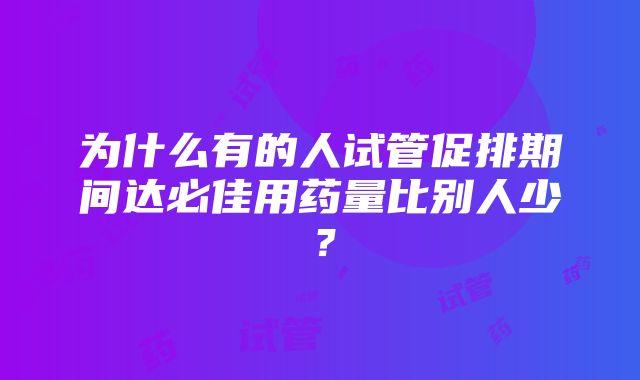 为什么有的人试管促排期间达必佳用药量比别人少？