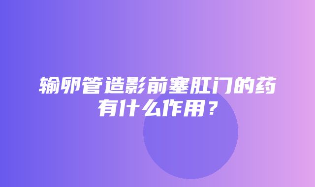 输卵管造影前塞肛门的药有什么作用？