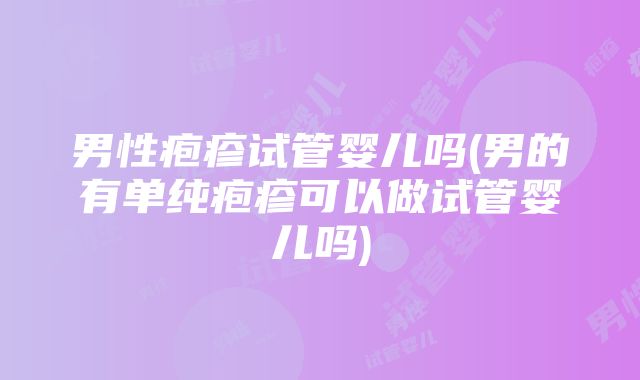 男性疱疹试管婴儿吗(男的有单纯疱疹可以做试管婴儿吗)