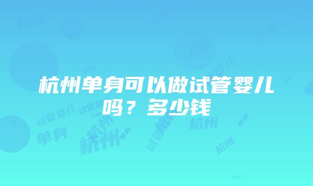 杭州单身可以做试管婴儿吗？多少钱