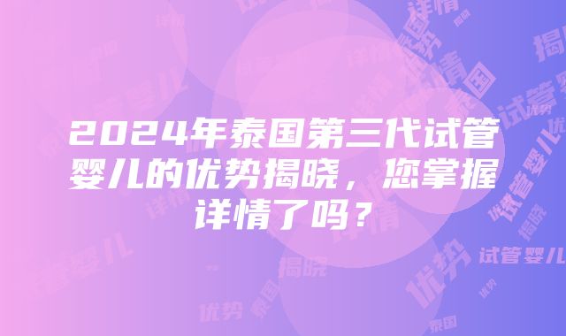 2024年泰国第三代试管婴儿的优势揭晓，您掌握详情了吗？