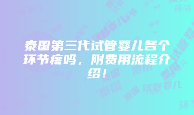 泰国第三代试管婴儿各个环节疼吗，附费用流程介绍！