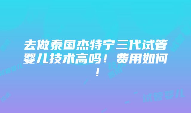 去做泰国杰特宁三代试管婴儿技术高吗！费用如何！