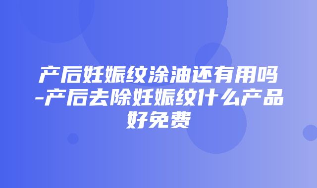 产后妊娠纹涂油还有用吗-产后去除妊娠纹什么产品好免费