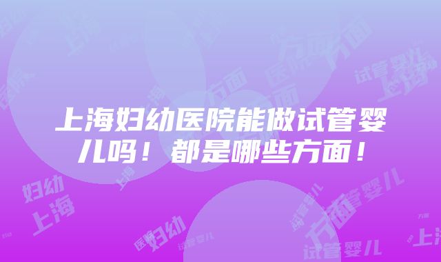 上海妇幼医院能做试管婴儿吗！都是哪些方面！