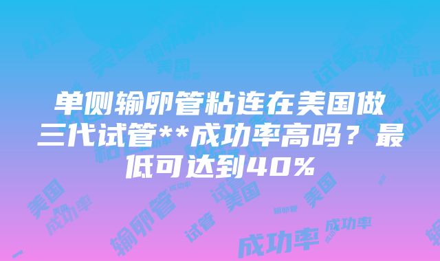 单侧输卵管粘连在美国做三代试管**成功率高吗？最低可达到40%