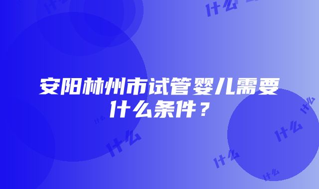 安阳林州市试管婴儿需要什么条件？