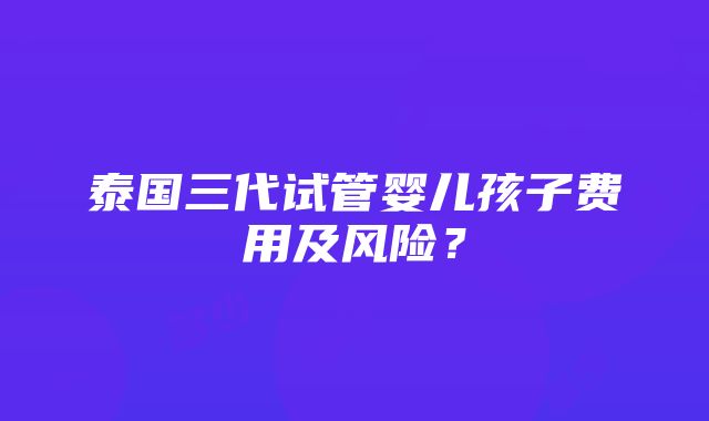 泰国三代试管婴儿孩子费用及风险？