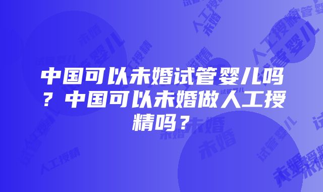 中国可以未婚试管婴儿吗？中国可以未婚做人工授精吗？