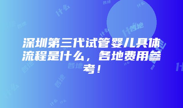 深圳第三代试管婴儿具体流程是什么，各地费用参考！