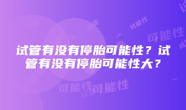 试管有没有停胎可能性？试管有没有停胎可能性大？