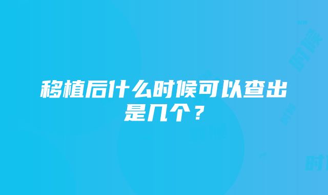 移植后什么时候可以查出是几个？