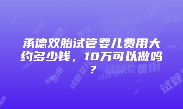 承德双胎试管婴儿费用大约多少钱，10万可以做吗？