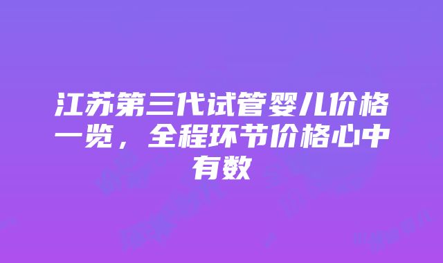 江苏第三代试管婴儿价格一览，全程环节价格心中有数