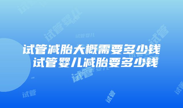 试管减胎大概需要多少钱 试管婴儿减胎要多少钱